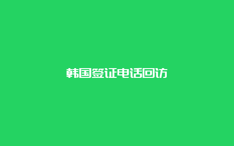 韩国签证电话回访