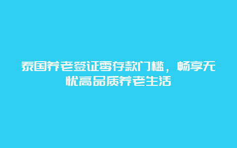 泰国养老签证零存款门槛，畅享无忧高品质养老生活