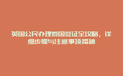 英国公民办理泰国签证全攻略，详细步骤与注意事项揭秘