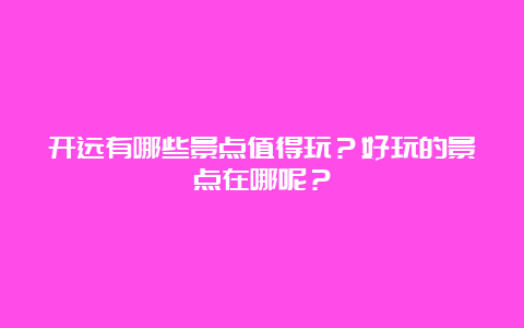 开远有哪些景点值得玩？好玩的景点在哪呢？