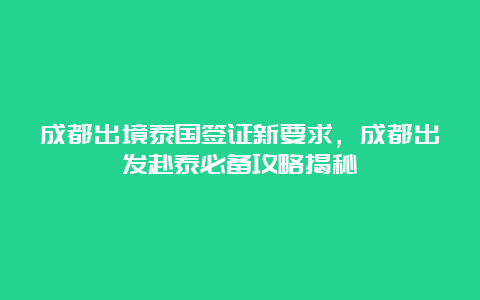 成都出境泰国签证新要求，成都出发赴泰必备攻略揭秘