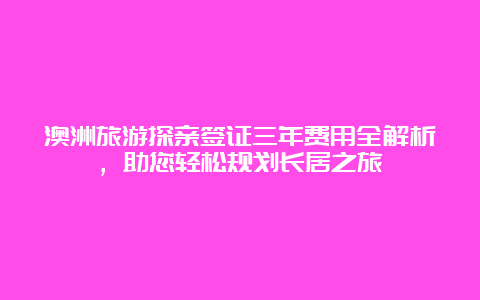 澳洲旅游探亲签证三年费用全解析，助您轻松规划长居之旅