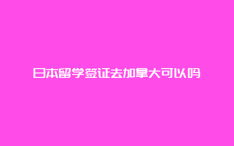 日本留学签证去加拿大可以吗