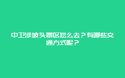 中卫沙坡头景区怎么去？有哪些交通方式呢？