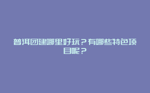 普洱团建哪里好玩？有哪些特色项目呢？