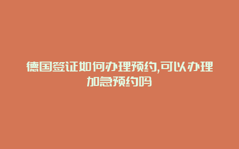 德国签证如何办理预约,可以办理加急预约吗