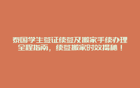 泰国学生签证续签及搬家手续办理全程指南，续签搬家时效揭秘！