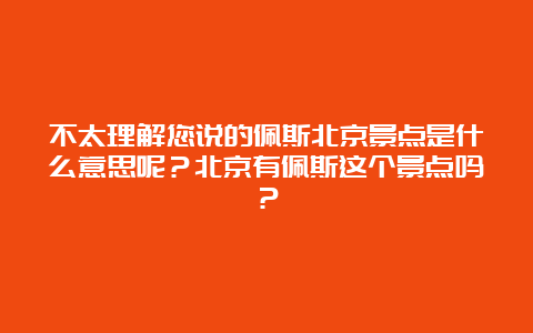 不太理解您说的佩斯北京景点是什么意思呢？北京有佩斯这个景点吗？