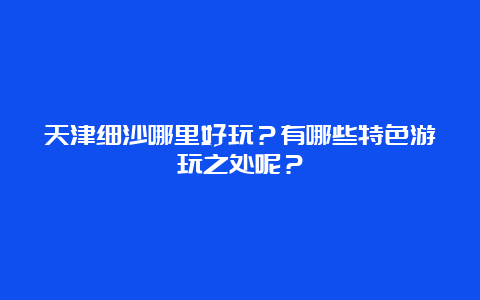 天津细沙哪里好玩？有哪些特色游玩之处呢？