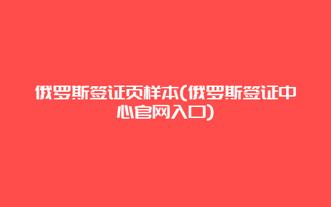 俄罗斯签证页样本(俄罗斯签证中心官网入口)