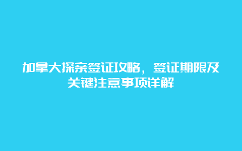 加拿大探亲签证攻略，签证期限及关键注意事项详解