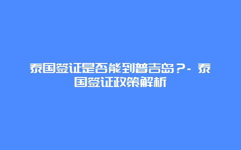 泰国签证是否能到普吉岛？- 泰国签证政策解析