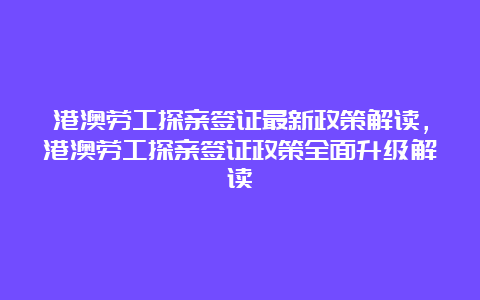 港澳劳工探亲签证最新政策解读，港澳劳工探亲签证政策全面升级解读