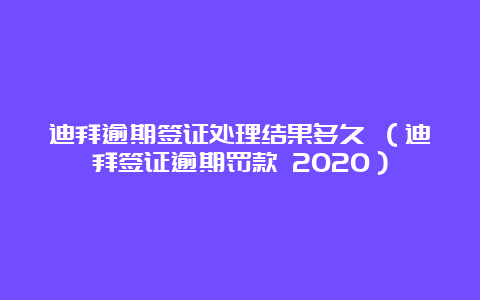 迪拜逾期签证处理结果多久 （迪拜签证逾期罚款 2020）