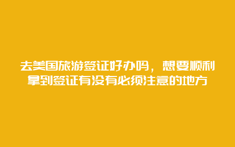 去美国旅游签证好办吗，想要顺利拿到签证有没有必须注意的地方