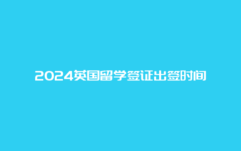 2024英国留学签证出签时间