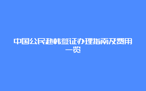 中国公民赴韩签证办理指南及费用一览