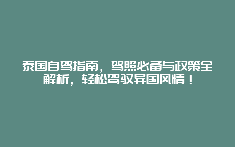 泰国自驾指南，驾照必备与政策全解析，轻松驾驭异国风情！