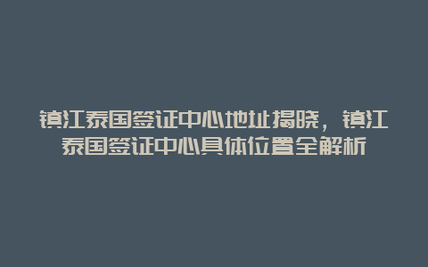 镇江泰国签证中心地址揭晓，镇江泰国签证中心具体位置全解析