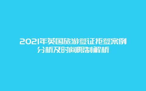 2021年英国旅游签证拒签案例分析及时间限制解析