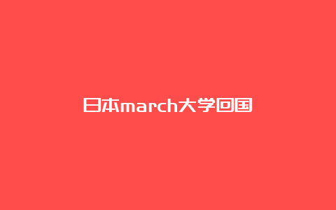 日本march大学回国