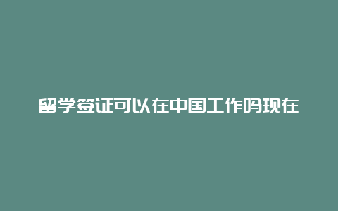 留学签证可以在中国工作吗现在