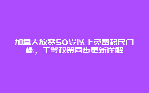 加拿大放宽50岁以上免费移民门槛，工签政策同步更新详解