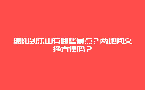 绵阳到乐山有哪些景点？两地间交通方便吗？