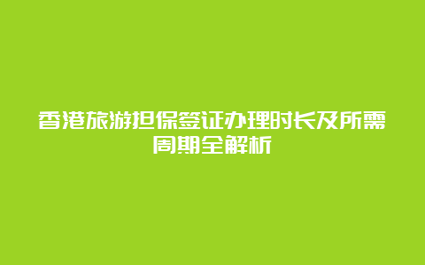 香港旅游担保签证办理时长及所需周期全解析