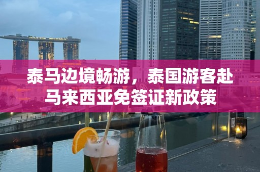 泰马边境畅游，泰国游客赴马来西亚免签证新政策