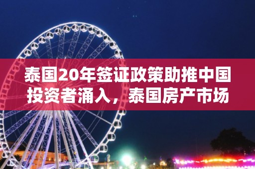 泰国20年签证政策助推中国投资者涌入，泰国房产市场焕发新春