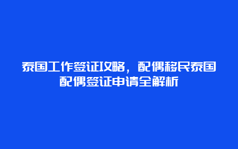 泰国工作签证攻略，配偶移民泰国配偶签证申请全解析