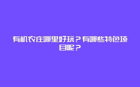 有机农庄哪里好玩？有哪些特色项目呢？