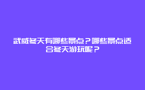 武威冬天有哪些景点？哪些景点适合冬天游玩呢？