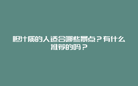 胆汁质的人适合哪些景点？有什么推荐的吗？