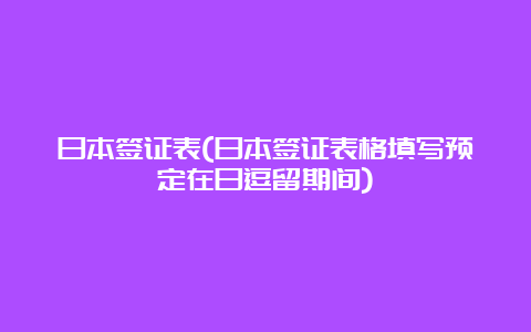 日本签证表(日本签证表格填写预定在日逗留期间)