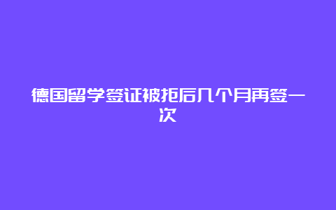 德国留学签证被拒后几个月再签一次