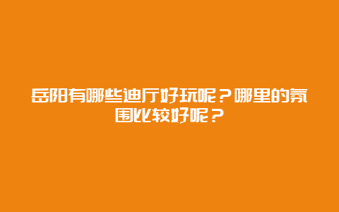 岳阳有哪些迪厅好玩呢？哪里的氛围比较好呢？