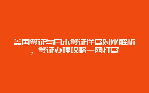 美国签证与日本签证详尽对比解析，签证办理攻略一网打尽