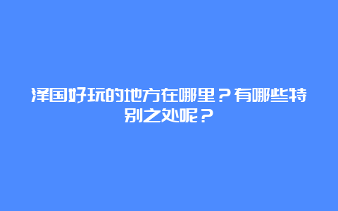 泽国好玩的地方在哪里？有哪些特别之处呢？