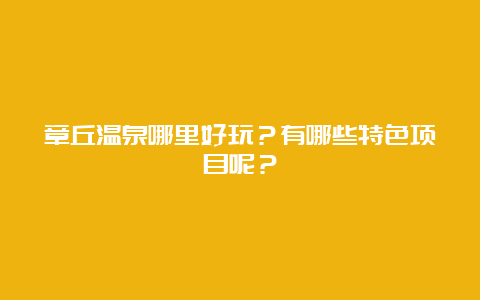 章丘温泉哪里好玩？有哪些特色项目呢？