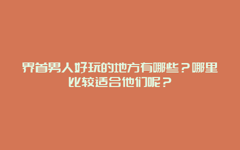 界首男人好玩的地方有哪些？哪里比较适合他们呢？