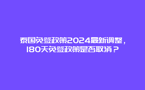 泰国免签政策2024最新调整，180天免签政策是否取消？