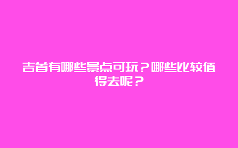 吉首有哪些景点可玩？哪些比较值得去呢？