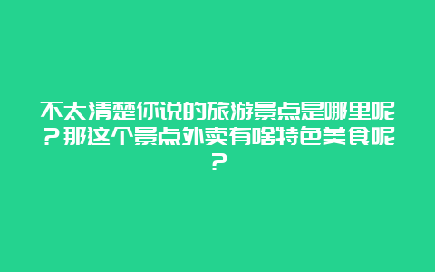 不太清楚你说的旅游景点是哪里呢？那这个景点外卖有啥特色美食呢？