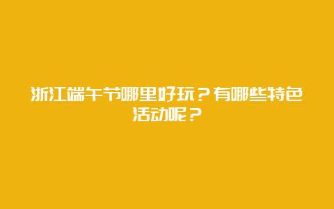 浙江端午节哪里好玩？有哪些特色活动呢？