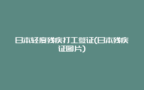 日本轻度残疾打工签证(日本残疾证图片)