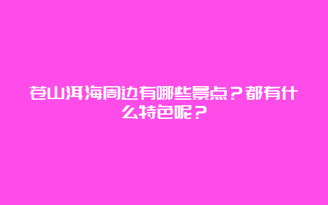 苍山洱海周边有哪些景点？都有什么特色呢？