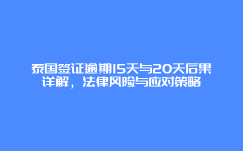 泰国签证逾期15天与20天后果详解，法律风险与应对策略