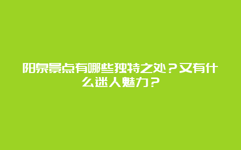 阳泉景点有哪些独特之处？又有什么迷人魅力？